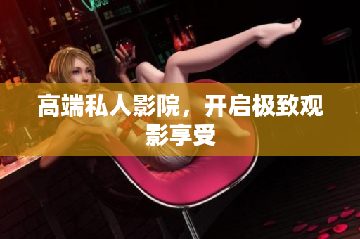 高端私人影院，开启极致观影享受
