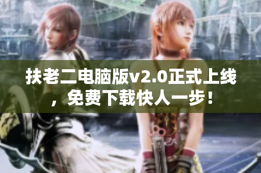 扶老二电脑版v2.0正式上线，免费下载快人一步！