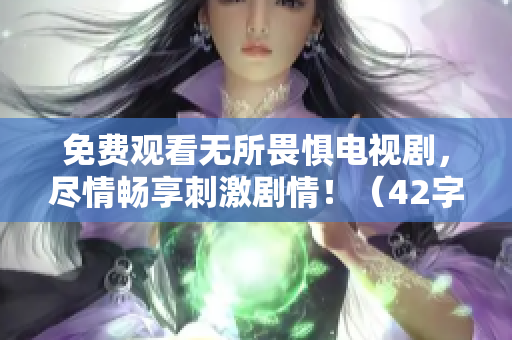 免费观看无所畏惧电视剧，尽情畅享刺激剧情！（42字）