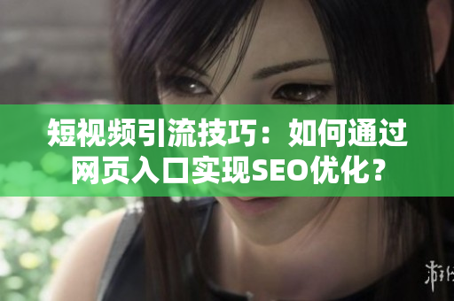 短视频引流技巧：如何通过网页入口实现SEO优化？