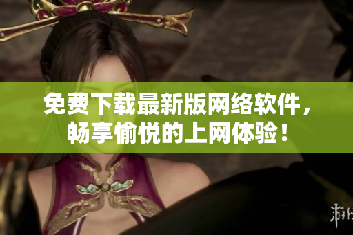 免费下载最新版网络软件，畅享愉悦的上网体验！