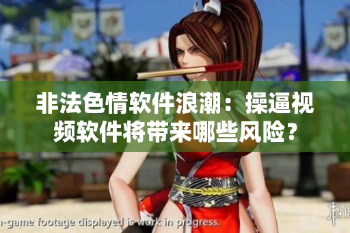 非法色情软件浪潮：操逼视频软件将带来哪些风险？