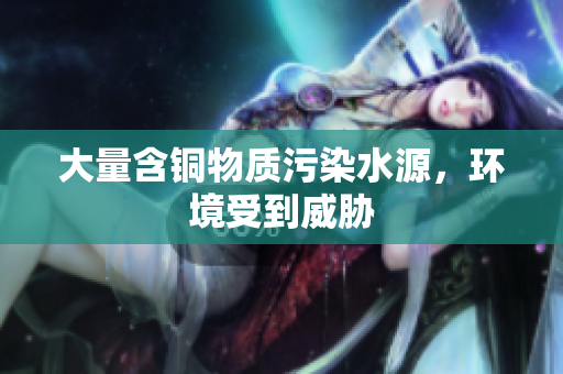 大量含铜物质污染水源，环境受到威胁