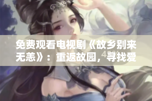 免费观看电视剧《故乡别来无恙》：重返故园，寻找爱与希望