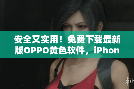 安全又实用！免费下载最新版OPPO黄色软件，iPhone用户也适用！