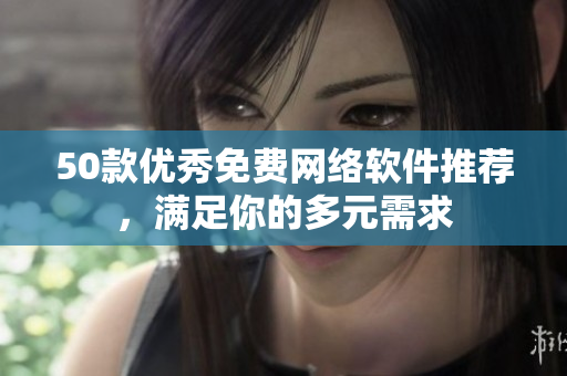 50款优秀免费网络软件推荐，满足你的多元需求