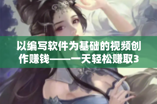 以编写软件为基础的视频创作赚钱——一天轻松赚取300元