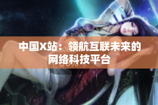 中国X站：领航互联未来的网络科技平台