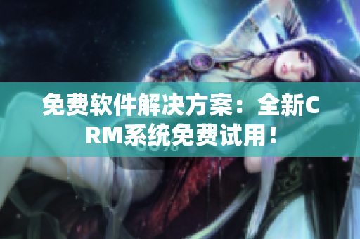 免费软件解决方案：全新CRM系统免费试用！