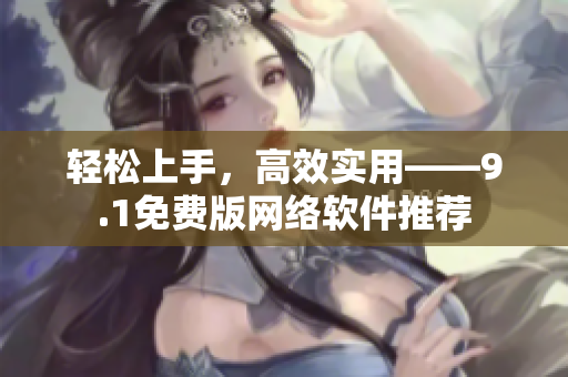 轻松上手，高效实用——9.1免费版网络软件推荐