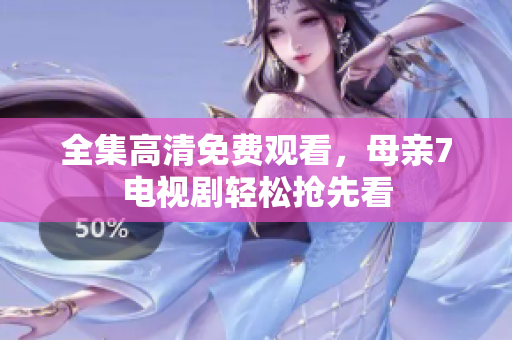 全集高清免费观看，母亲7电视剧轻松抢先看