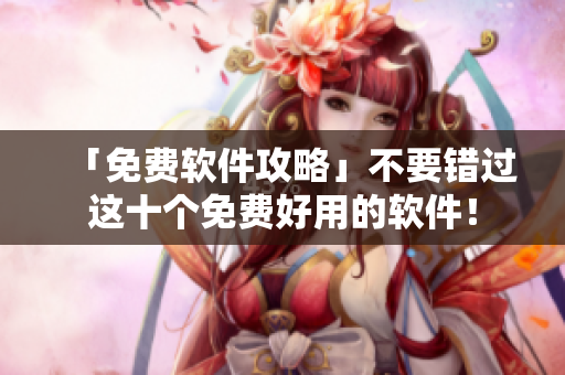 「免费软件攻略」不要错过这十个免费好用的软件！