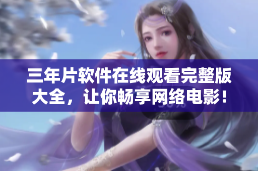 三年片软件在线观看完整版大全，让你畅享网络电影！
