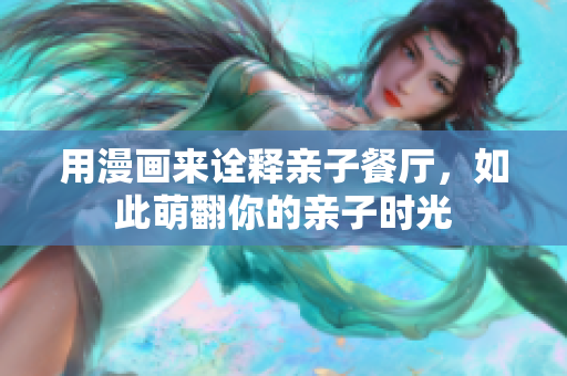 用漫画来诠释亲子餐厅，如此萌翻你的亲子时光