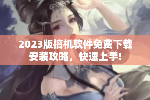 2023版搞机软件免费下载安装攻略，快速上手!