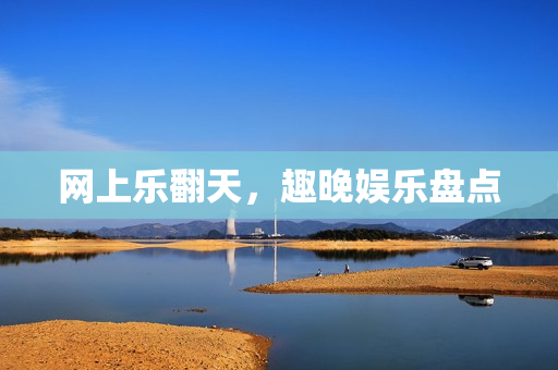 网上乐翻天，趣晚娱乐盘点