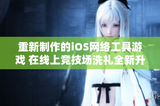 重新制作的iOS网络工具游戏 在线上竞技场洗礼全新升级