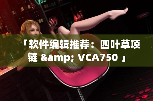 「软件编辑推荐：四叶草项链 & VCA750 」