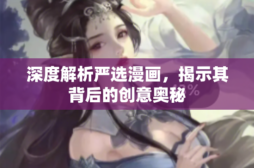 深度解析严选漫画，揭示其背后的创意奥秘