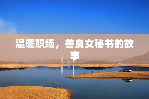 温暖职场，善良女秘书的故事