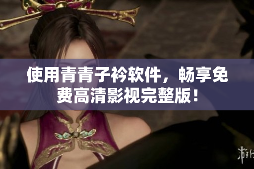 使用青青子衿软件，畅享免费高清影视完整版！