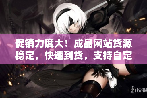 促销力度大！成品网站货源稳定，快速到货，支持自定义！