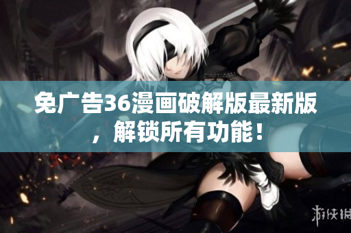 免广告36漫画破解版最新版，解锁所有功能！