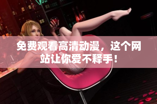 免费观看高清动漫，这个网站让你爱不释手！