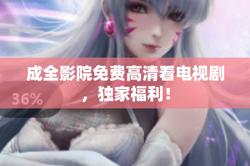 成全影院免费高清看电视剧，独家福利！