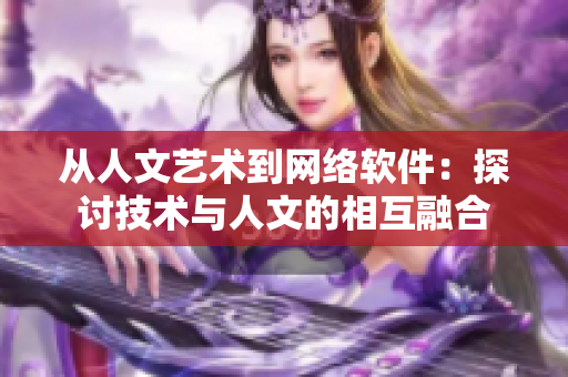从人文艺术到网络软件：探讨技术与人文的相互融合