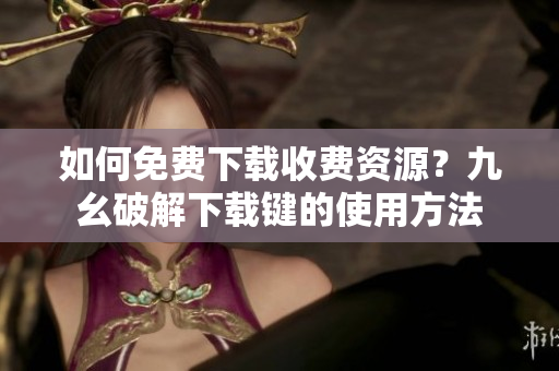 如何免费下载收费资源？九幺破解下载键的使用方法
