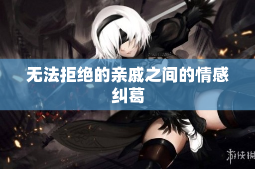 无法拒绝的亲戚之间的情感纠葛