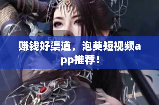 赚钱好渠道，泡芙短视频app推荐！