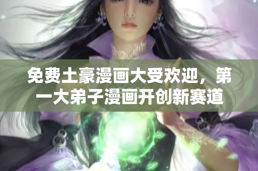 免费土豪漫画大受欢迎，第一大弟子漫画开创新赛道