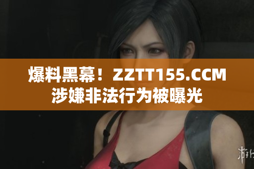 爆料黑幕！ZZTT155.CCM涉嫌非法行为被曝光