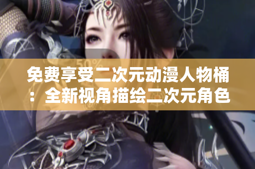 免费享受二次元动漫人物桶：全新视角描绘二次元角色