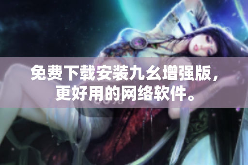 免费下载安装九幺增强版，更好用的网络软件。