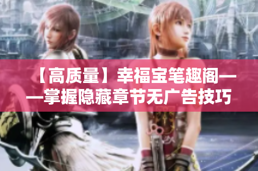【高质量】幸福宝笔趣阁——掌握隐藏章节无广告技巧！