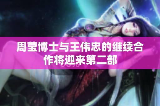 周莹博士与王伟忠的继续合作将迎来第二部