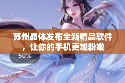 苏州晶体发布全新精品软件，让你的手机更加粉嫩