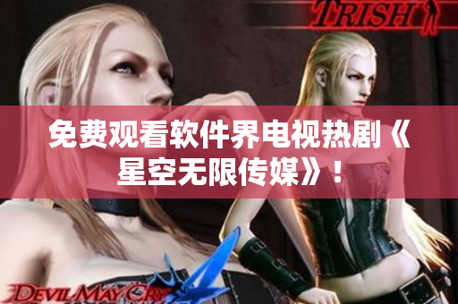 免费观看软件界电视热剧《星空无限传媒》！