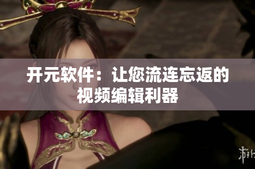 开元软件：让您流连忘返的视频编辑利器