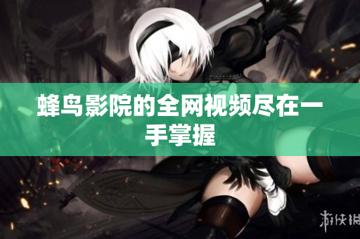蜂鸟影院的全网视频尽在一手掌握