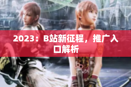 2023：B站新征程，推广入口解析