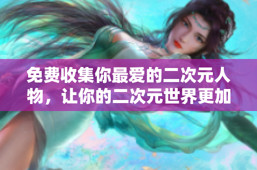 免费收集你最爱的二次元人物，让你的二次元世界更加丰富多彩！
