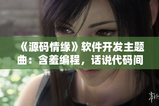 《源码情缘》软件开发主题曲：含羞编程，话说代码间的爱恋