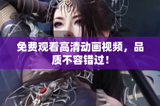 免费观看高清动画视频，品质不容错过！
