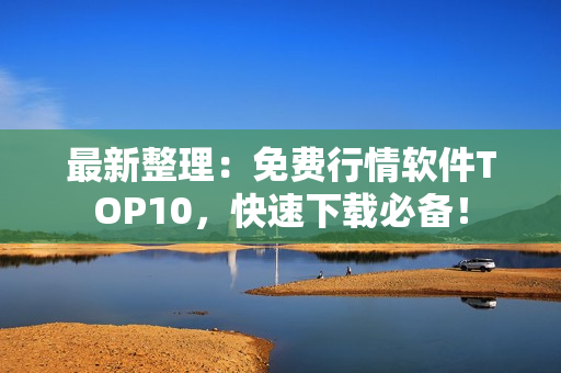 最新整理：免费行情软件TOP10，快速下载必备！