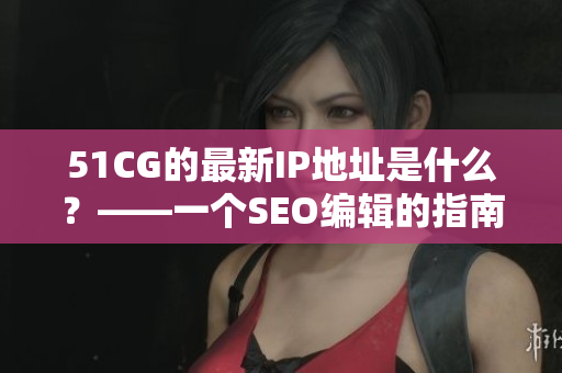 51CG的最新IP地址是什么？——一个SEO编辑的指南
