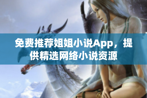 免费推荐姐姐小说App，提供精选网络小说资源